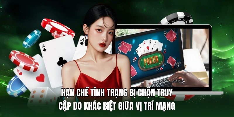 Hạn chế tình trạng bị chặn truy cập do khác biệt giữa vị trí mạng