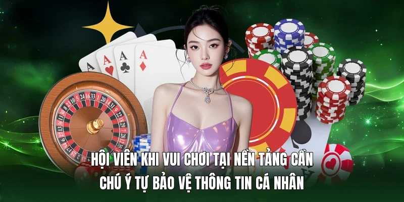 Hội viên khi vui chơi tại nền tảng cần chú ý tự bảo vệ thông tin cá nhân